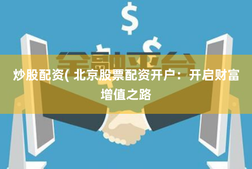 炒股配资( 北京股票配资开户：开启财富增值之路
