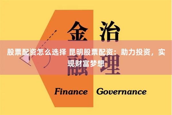 股票配资怎么选择 昆明股票配资：助力投资，实现财富梦想