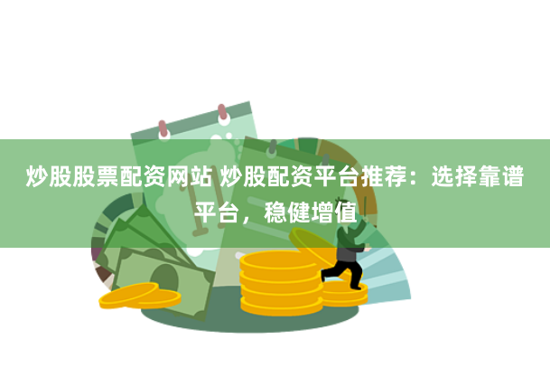 炒股股票配资网站 炒股配资平台推荐：选择靠谱平台，稳健增值