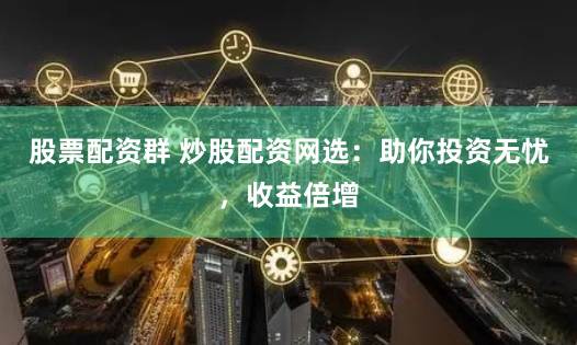 股票配资群 炒股配资网选：助你投资无忧，收益倍增