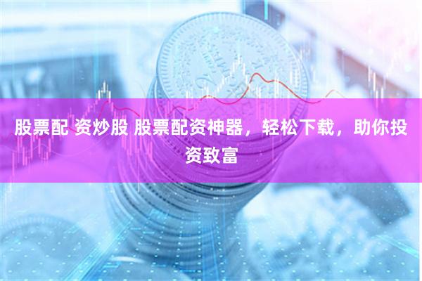 股票配 资炒股 股票配资神器，轻松下载，助你投资致富