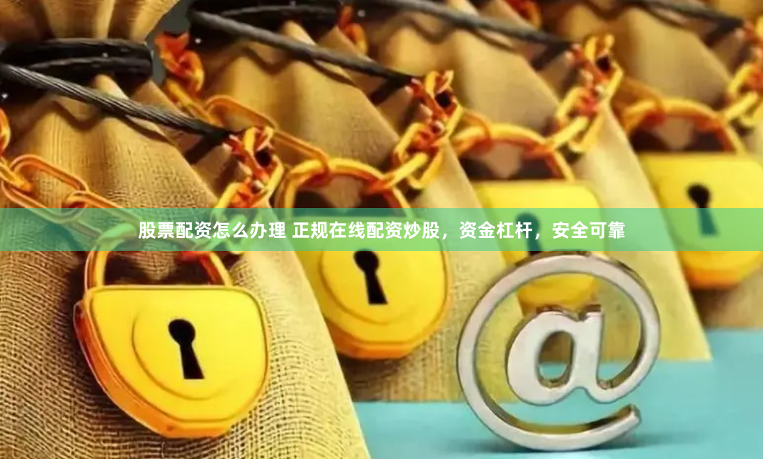 股票配资怎么办理 正规在线配资炒股，资金杠杆，安全可靠