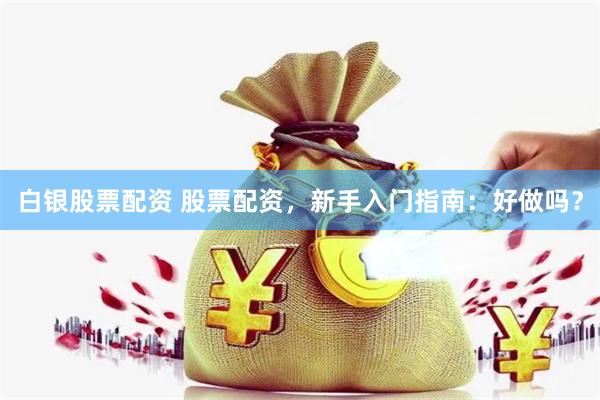 白银股票配资 股票配资，新手入门指南：好做吗？
