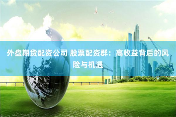 外盘期货配资公司 股票配资群：高收益背后的风险与机遇