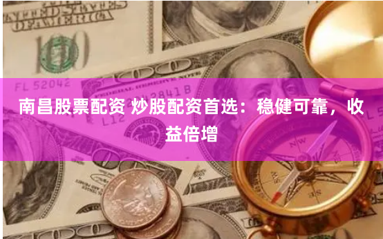 南昌股票配资 炒股配资首选：稳健可靠，收益倍增
