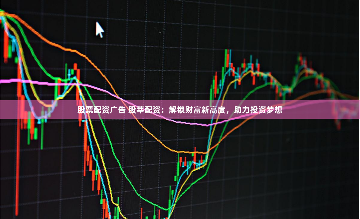 股票配资广告 股莘配资：解锁财富新高度，助力投资梦想