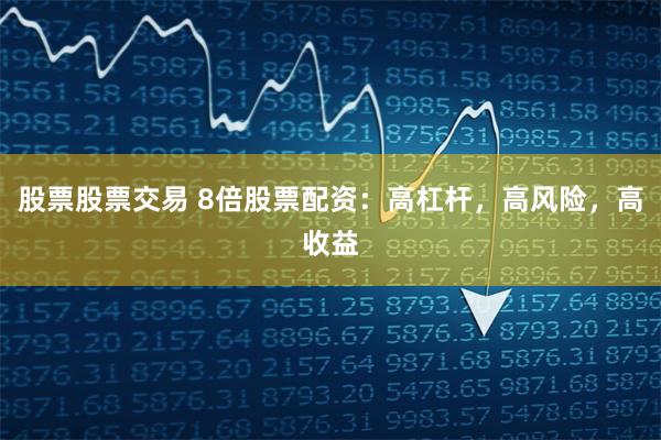 股票股票交易 8倍股票配资：高杠杆，高风险，高收益