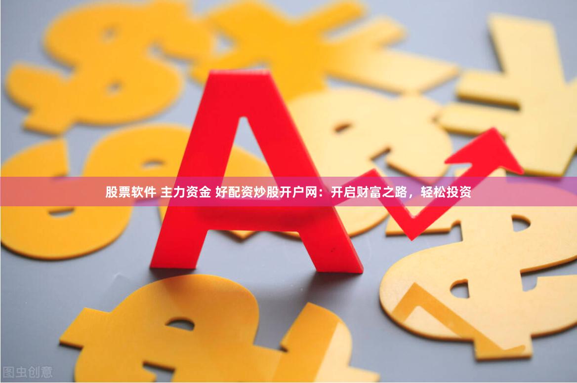 股票软件 主力资金 好配资炒股开户网：开启财富之路，轻松投资