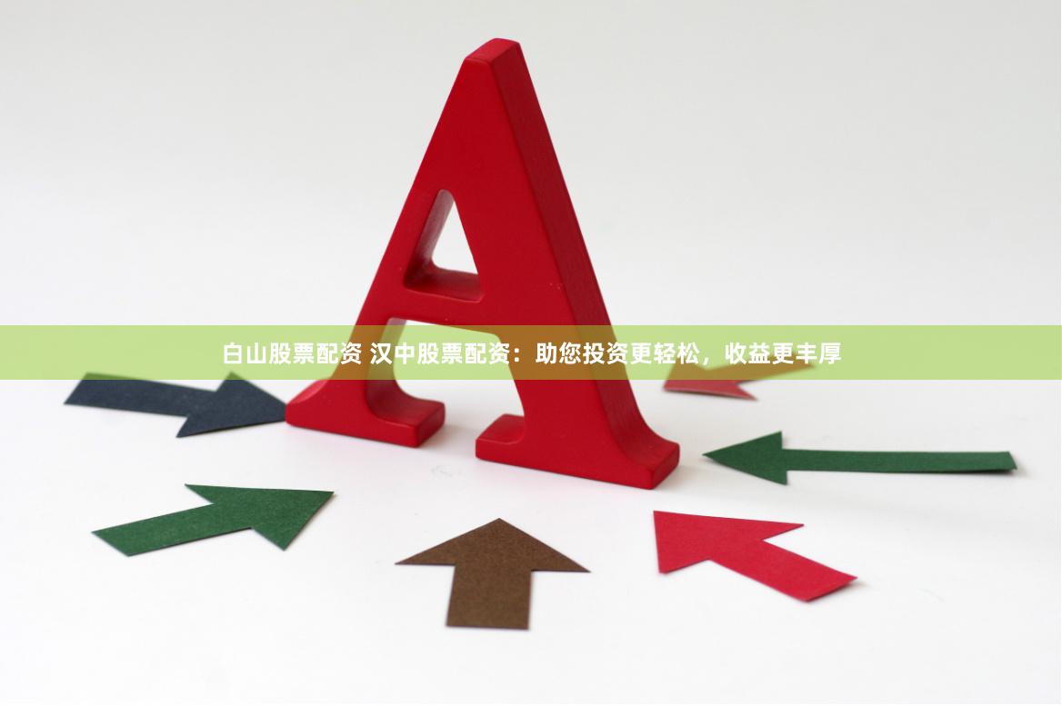 白山股票配资 汉中股票配资：助您投资更轻松，收益更丰厚