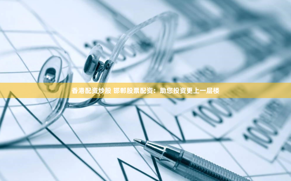 香港配资炒股 邯郸股票配资：助您投资更上一层楼