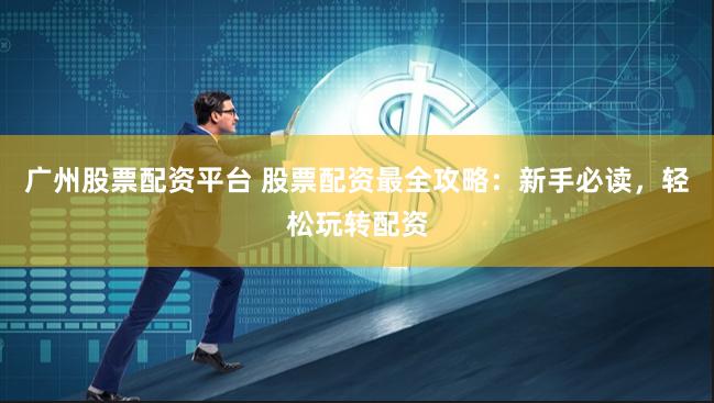 广州股票配资平台 股票配资最全攻略：新手必读，轻松玩转配资
