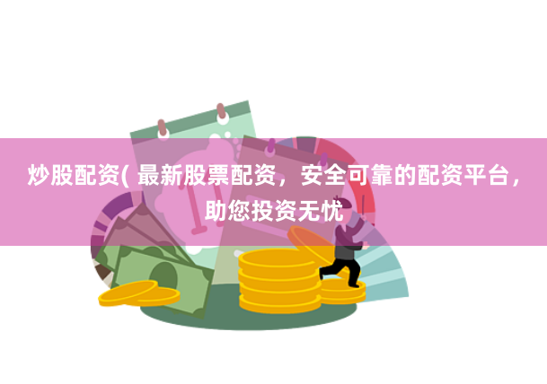 炒股配资( 最新股票配资，安全可靠的配资平台，助您投资无忧
