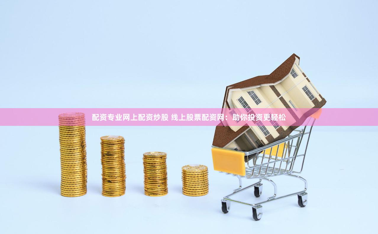 配资专业网上配资炒股 线上股票配资网：助你投资更轻松