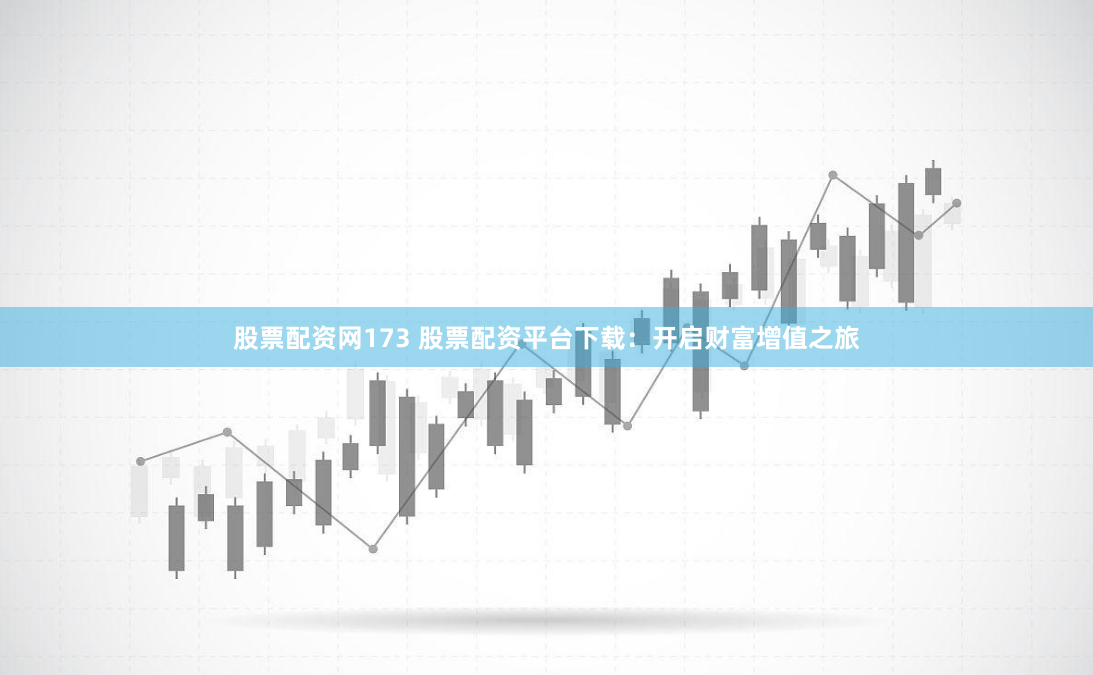 股票配资网173 股票配资平台下载：开启财富增值之旅