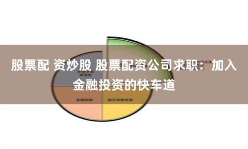股票配 资炒股 股票配资公司求职：加入金融投资的快车道