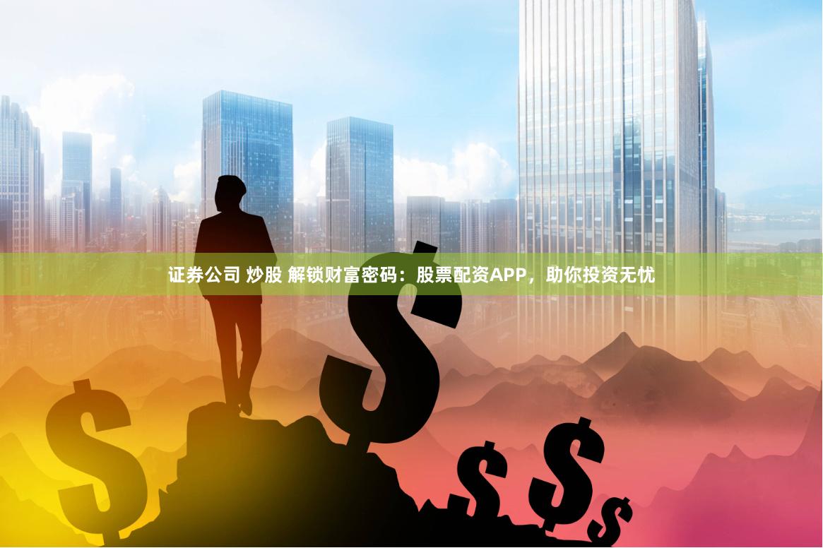 证券公司 炒股 解锁财富密码：股票配资APP，助你投资无忧