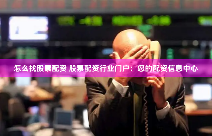 怎么找股票配资 股票配资行业门户：您的配资信息中心