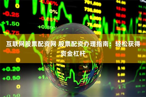 互联网股票配资网 股票配资办理指南：轻松获得资金杠杆