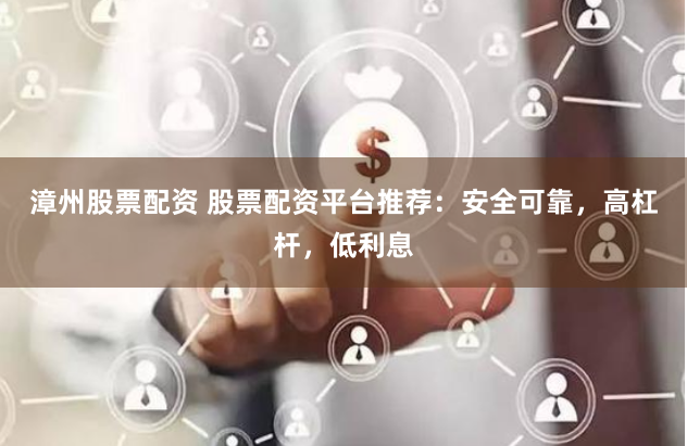 漳州股票配资 股票配资平台推荐：安全可靠，高杠杆，低利息