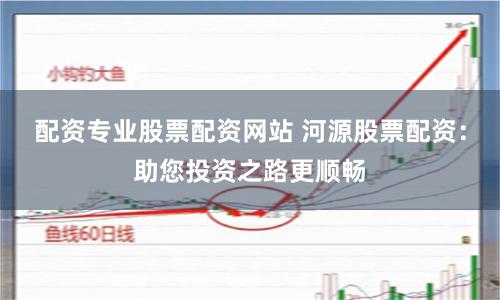 配资专业股票配资网站 河源股票配资：助您投资之路更顺畅