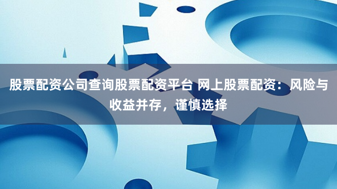 股票配资公司查询股票配资平台 网上股票配资：风险与收益并存，谨慎选择