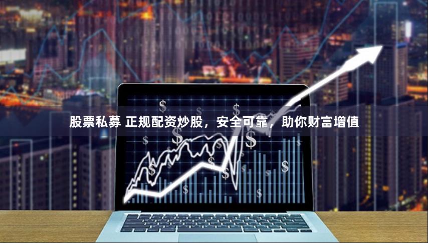 股票私募 正规配资炒股，安全可靠，助你财富增值