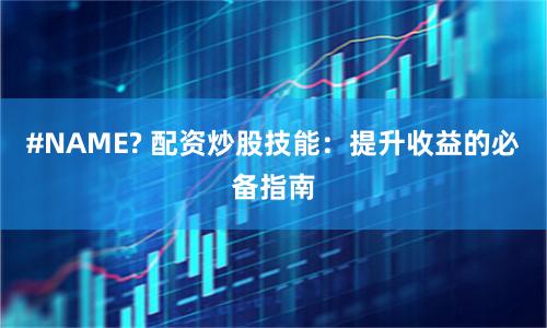 #NAME? 配资炒股技能：提升收益的必备指南