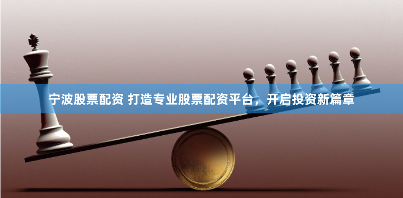 宁波股票配资 打造专业股票配资平台，开启投资新篇章
