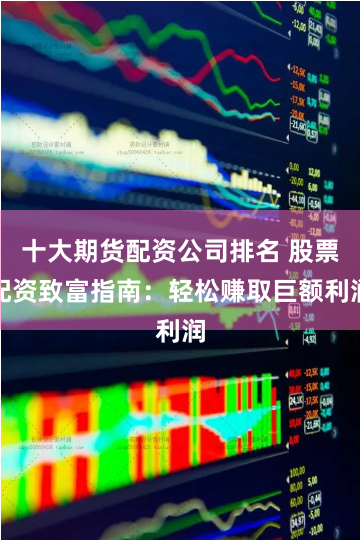十大期货配资公司排名 股票配资致富指南：轻松赚取巨额利润