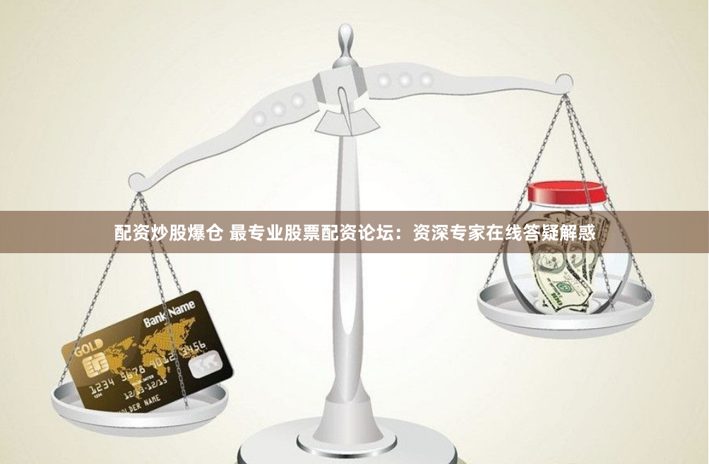 配资炒股爆仓 最专业股票配资论坛：资深专家在线答疑解惑