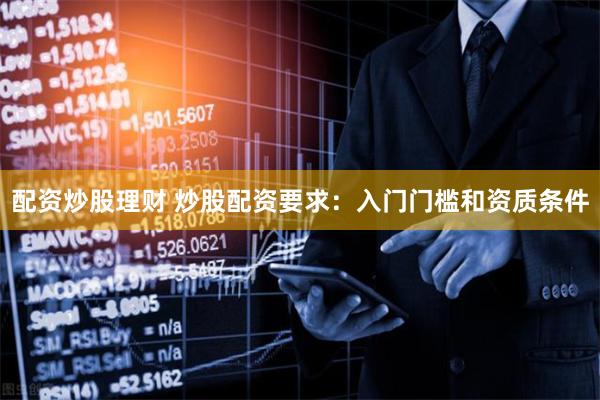 配资炒股理财 炒股配资要求：入门门槛和资质条件