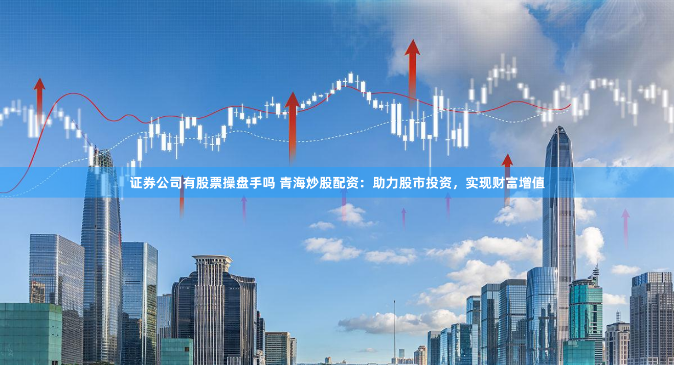 证券公司有股票操盘手吗 青海炒股配资：助力股市投资，实现财富增值
