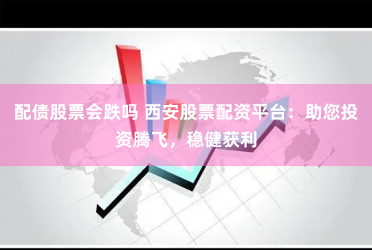 配债股票会跌吗 西安股票配资平台：助您投资腾飞，稳健获利