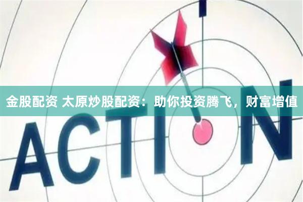 金股配资 太原炒股配资：助你投资腾飞，财富增值