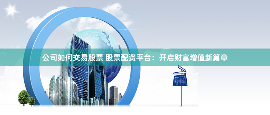 公司如何交易股票 股票配资平台：开启财富增值新篇章