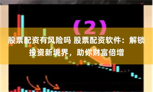 股票配资有风险吗 股票配资软件：解锁投资新境界，助你财富倍增