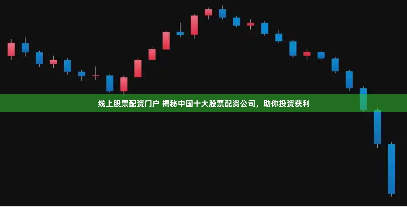 线上股票配资门户 揭秘中国十大股票配资公司，助你投资获利