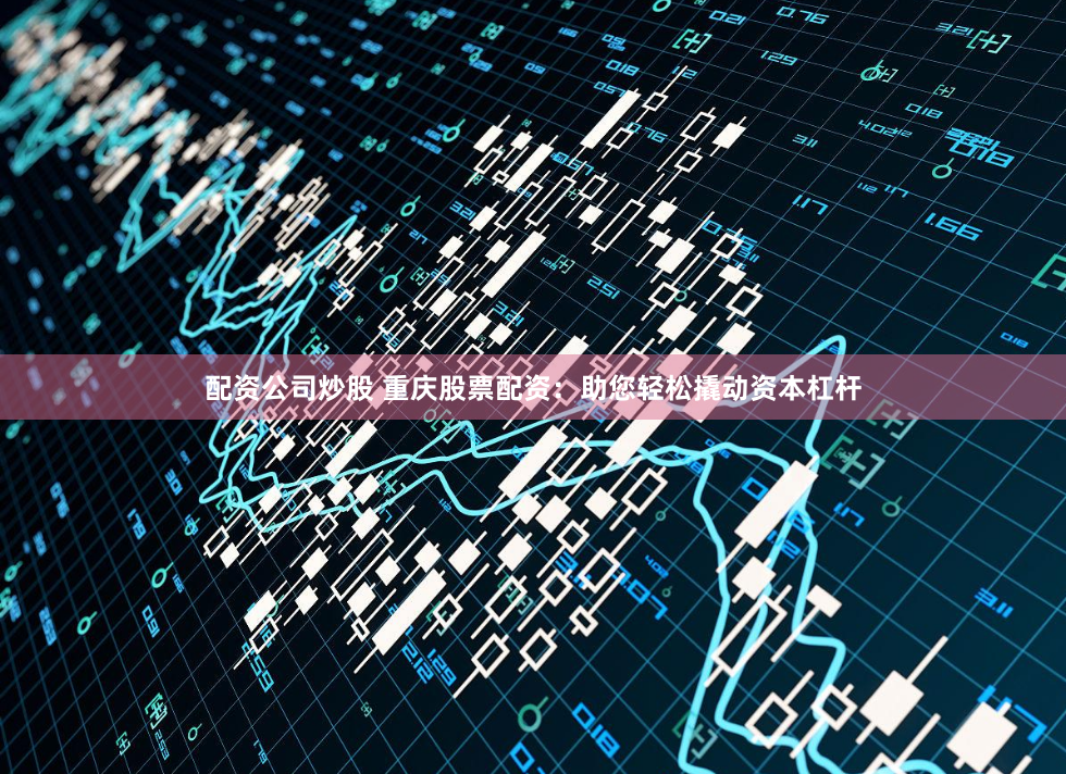 配资公司炒股 重庆股票配资：助您轻松撬动资本杠杆