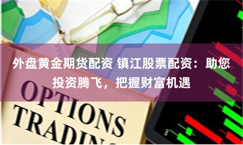 外盘黄金期货配资 镇江股票配资：助您投资腾飞，把握财富机遇