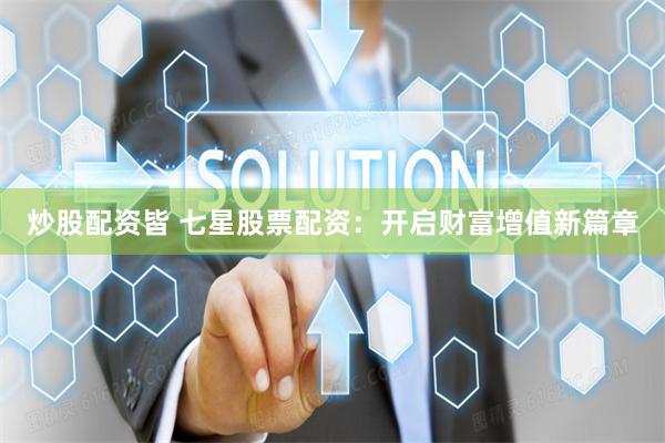 炒股配资皆 七星股票配资：开启财富增值新篇章