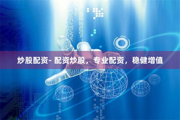 炒股配资- 配资炒股，专业配资，稳健增值