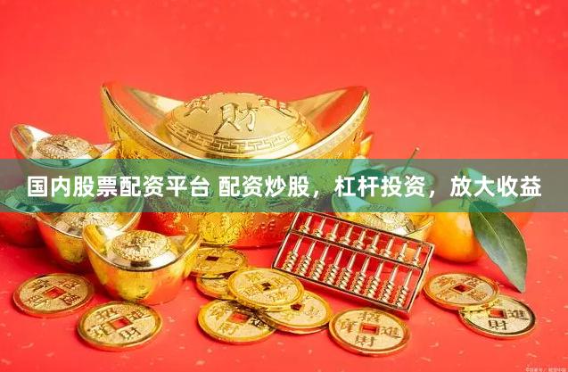 国内股票配资平台 配资炒股，杠杆投资，放大收益