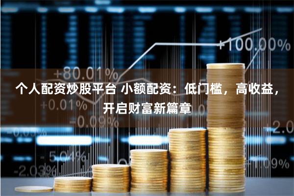个人配资炒股平台 小额配资：低门槛，高收益，开启财富新篇章