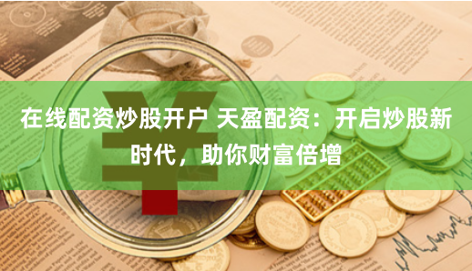 在线配资炒股开户 天盈配资：开启炒股新时代，助你财富倍增