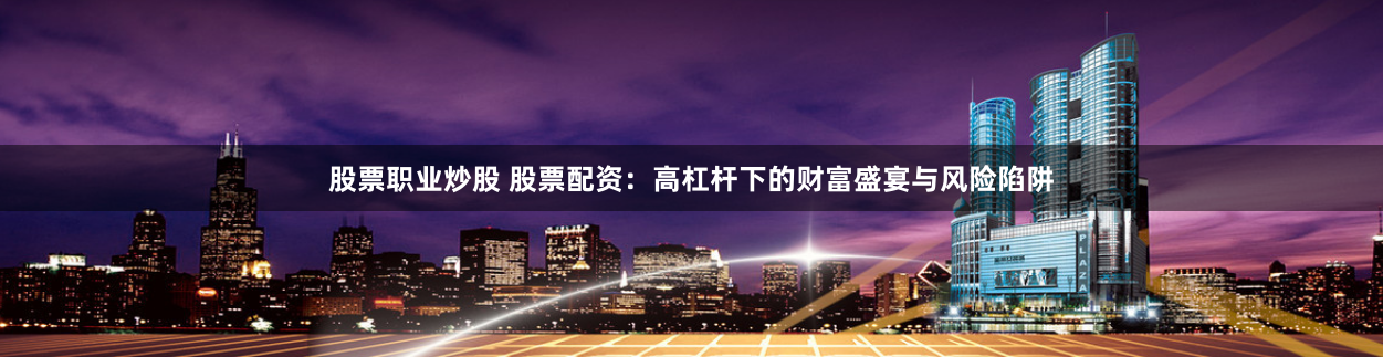 股票职业炒股 股票配资：高杠杆下的财富盛宴与风险陷阱