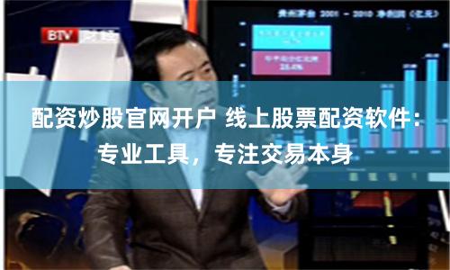 配资炒股官网开户 线上股票配资软件：专业工具，专注交易本身