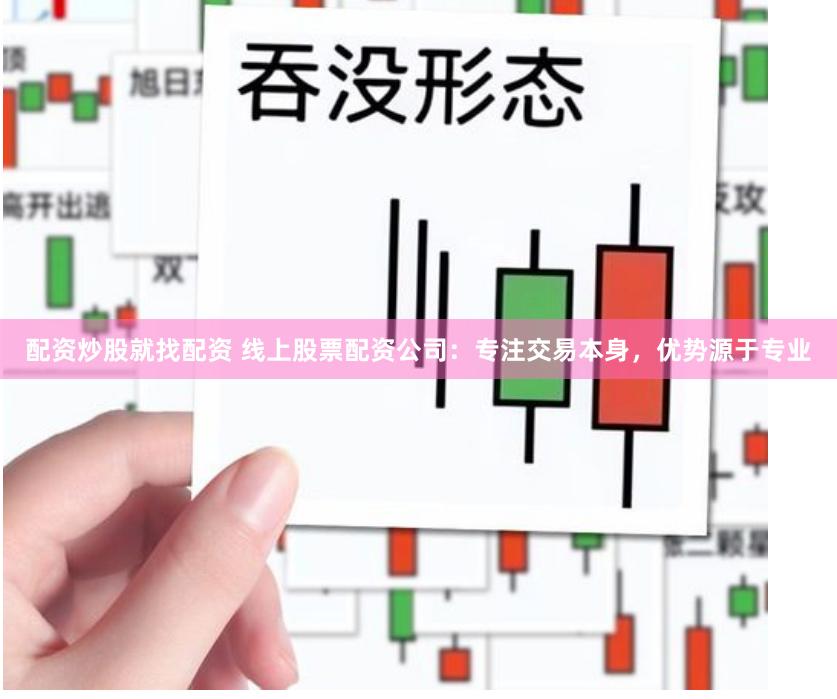 配资炒股就找配资 线上股票配资公司：专注交易本身，优势源于专业