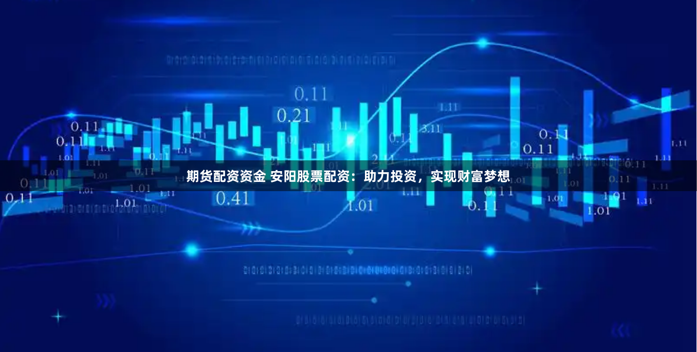 期货配资资金 安阳股票配资：助力投资，实现财富梦想