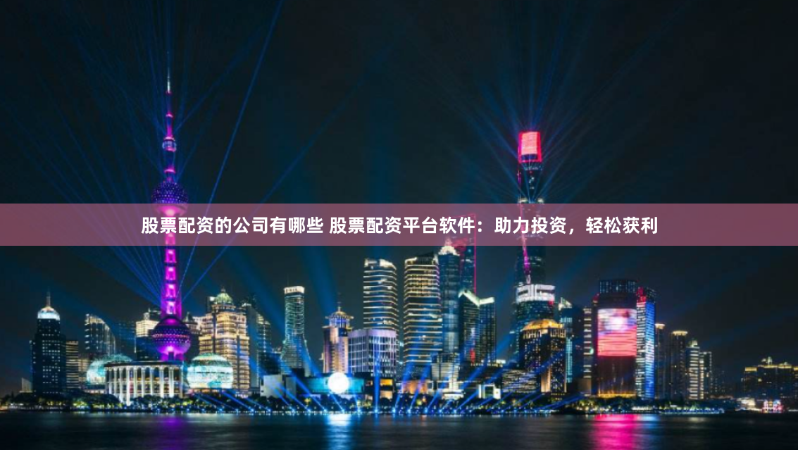 股票配资的公司有哪些 股票配资平台软件：助力投资，轻松获利