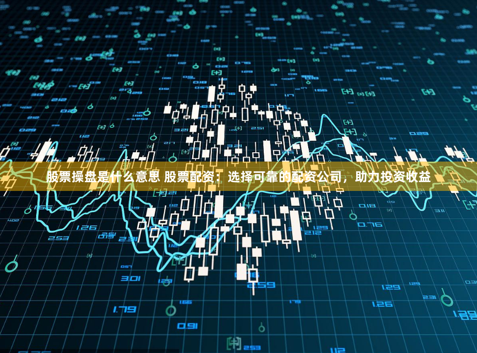 股票操盘是什么意思 股票配资：选择可靠的配资公司，助力投资收益